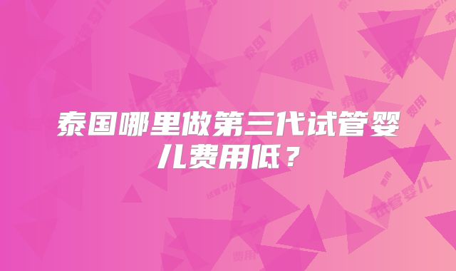 泰国哪里做第三代试管婴儿费用低？