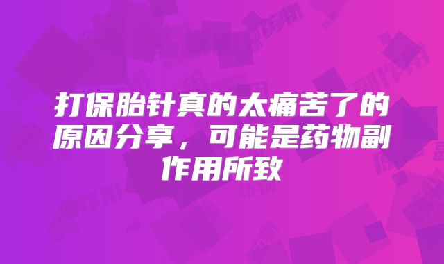 打保胎针真的太痛苦了的原因分享，可能是药物副作用所致