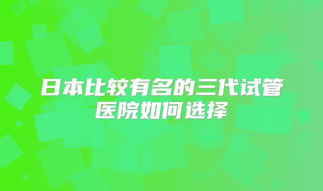 日本比较有名的三代试管医院如何选择