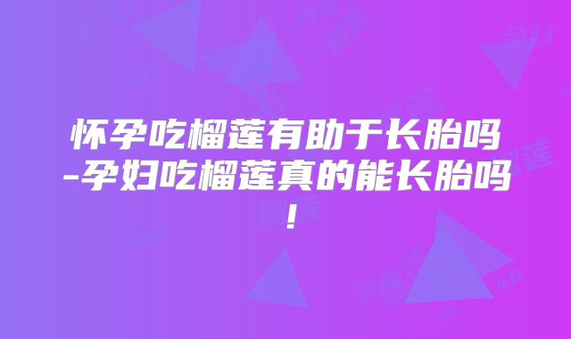 怀孕吃榴莲有助于长胎吗-孕妇吃榴莲真的能长胎吗！