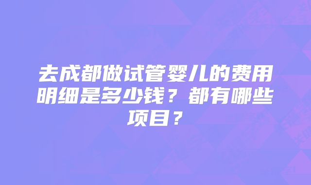 去成都做试管婴儿的费用明细是多少钱？都有哪些项目？