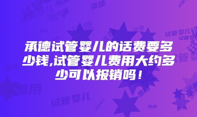 承德试管婴儿的话费要多少钱,试管婴儿费用大约多少可以报销吗！