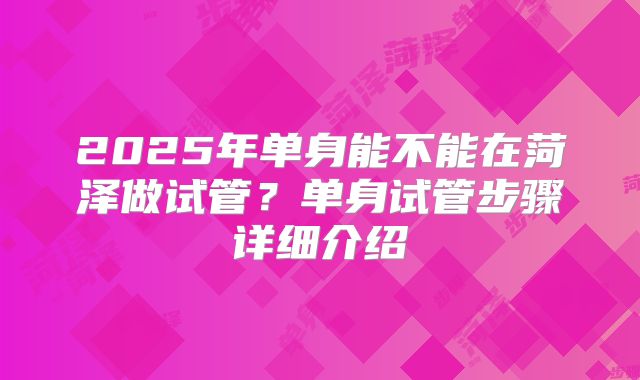 2025年单身能不能在菏泽做试管?单身试管步骤详细介绍