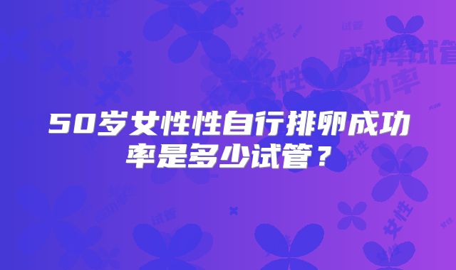 50岁女性性自行排卵成功率是多少试管？