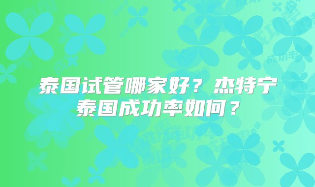 泰国试管哪家好？杰特宁泰国成功率如何？