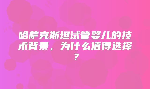 哈萨克斯坦试管婴儿的技术背景，为什么值得选择？