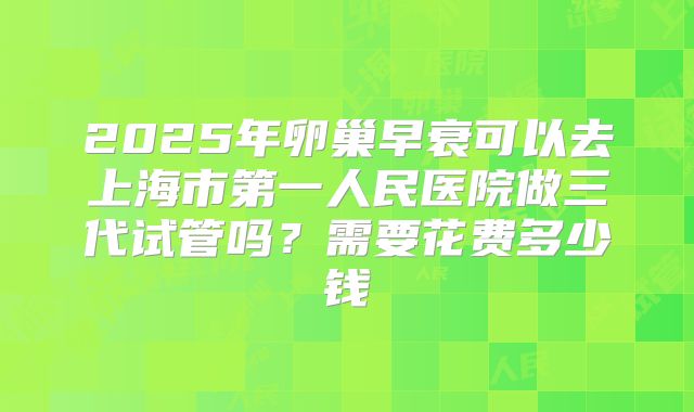 2025年卵巢早衰可以去上海市第一人民医院做三代试管吗?需要花费多少钱
