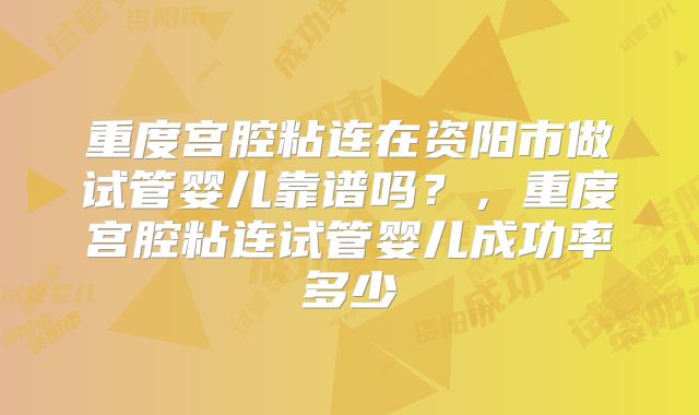 重度宫腔粘连在资阳市做试管婴儿靠谱吗？，重度宫腔粘连试管婴儿成功率多少
