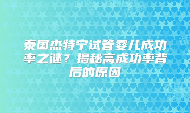 泰国杰特宁试管婴儿成功率之谜？揭秘高成功率背后的原因