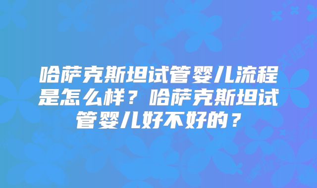 哈萨克斯坦试管婴儿流程是怎么样？哈萨克斯坦试管婴儿好不好的？