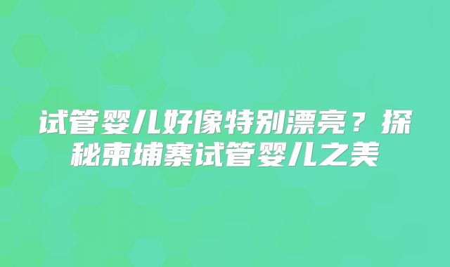 试管婴儿好像特别漂亮？探秘柬埔寨试管婴儿之美
