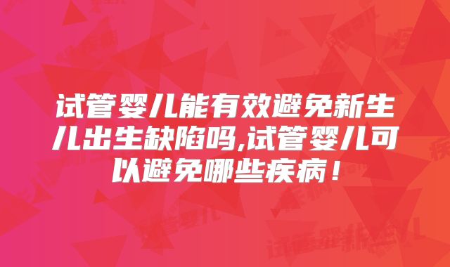 试管婴儿能有效避免新生儿出生缺陷吗,试管婴儿可以避免哪些疾病！