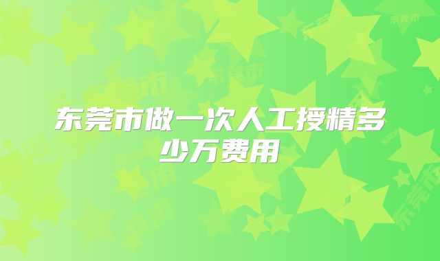 东莞市做一次人工授精多少万费用