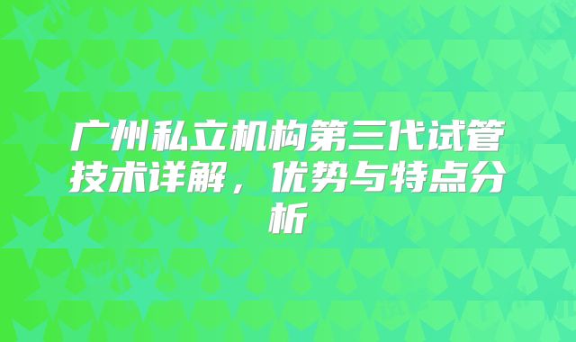 广州私立机构第三代试管技术详解，优势与特点分析