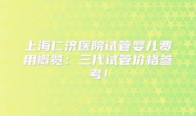 上海仁济医院试管婴儿费用概览：三代试管价格参考！