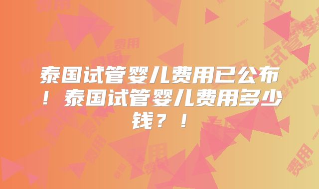 泰国试管婴儿费用已公布！泰国试管婴儿费用多少钱？！