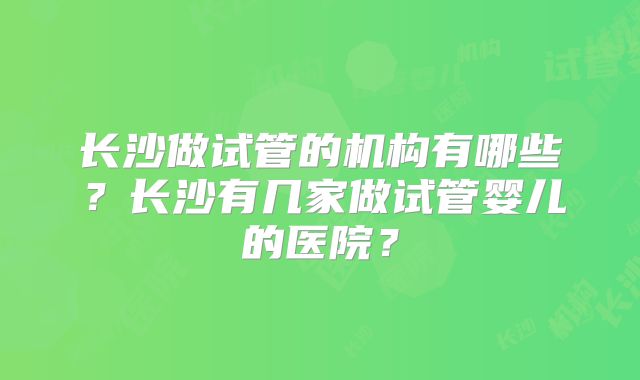 长沙做试管的机构有哪些?长沙有几家做试管婴儿的医院?