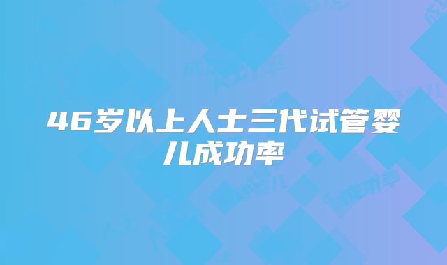46岁以上人士三代试管婴儿成功率