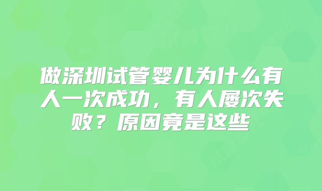 做深圳试管婴儿为什么有人一次成功，有人屡次失败？原因竟是这些