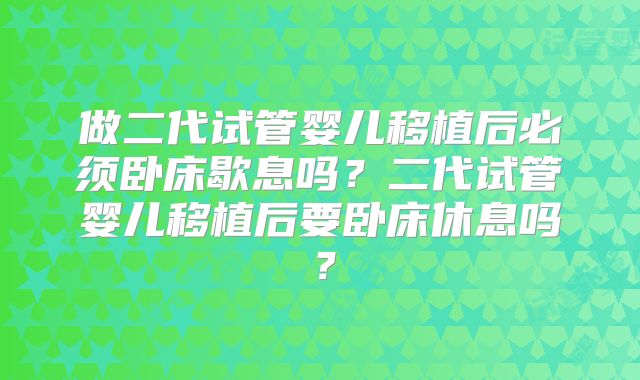 做二代试管婴儿移植后必须卧床歇息吗？二代试管婴儿移植后要卧床休息吗？