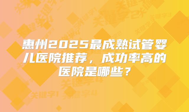 惠州2025最成熟试管婴儿医院推荐,成功率高的医院是哪些?