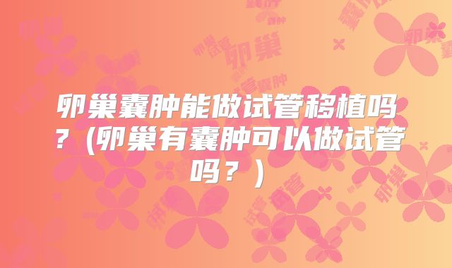 卵巢囊肿能做试管移植吗?(卵巢有囊肿可以做试管吗?)
