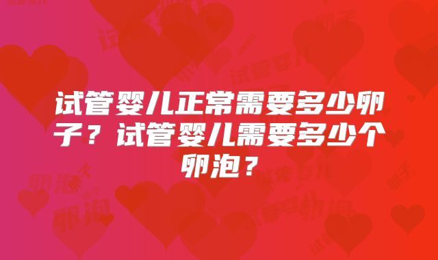 试管婴儿正常需要多少卵子?试管婴儿需要多少个卵泡?