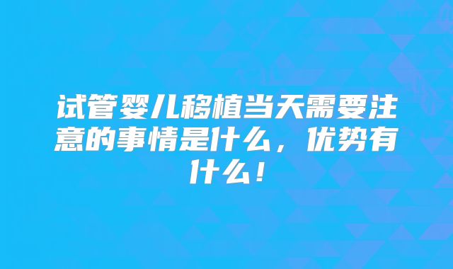 试管婴儿移植当天需要注意的事情是什么,优势有什么!