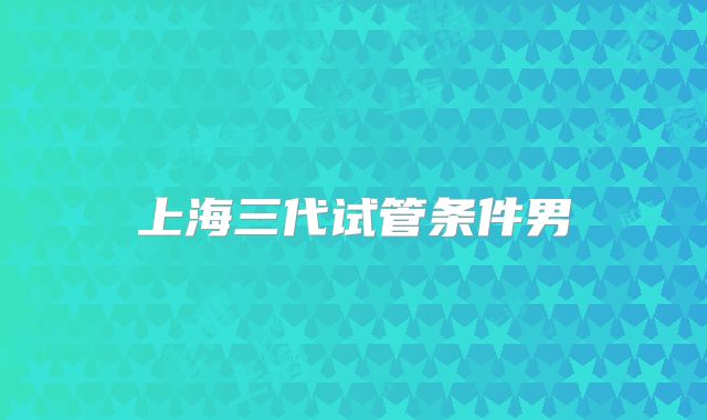上海三代试管条件男