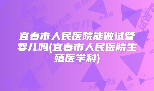 宜春市人民医院能做试管婴儿吗(宜春市人民医院生殖医学科)