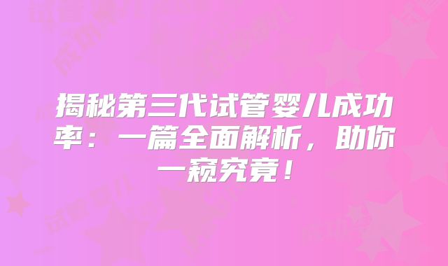 揭秘第三代试管婴儿成功率：一篇全面解析，助你一窥究竟！