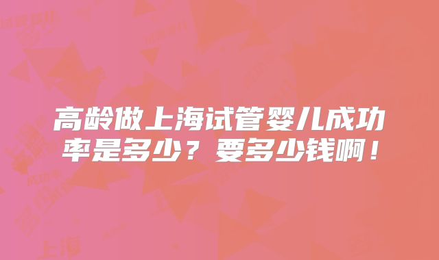 高龄做上海试管婴儿成功率是多少？要多少钱啊！