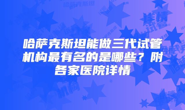 哈萨克斯坦能做三代试管机构最有名的是哪些？附各家医院详情