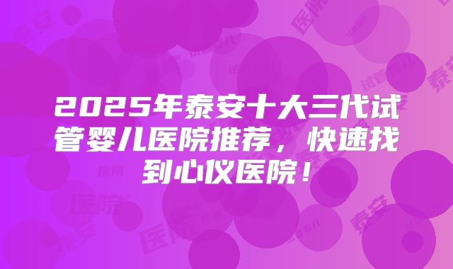 2025年泰安十大三代试管婴儿医院推荐，快速找到心仪医院！