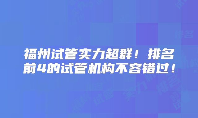 福州试管实力超群!排名前4的试管机构不容错过!