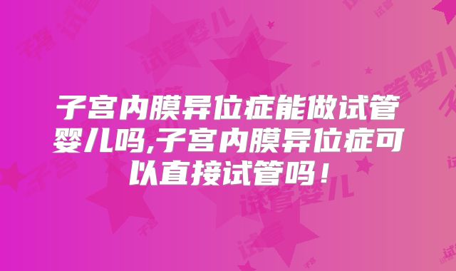 子宫内膜异位症能做试管婴儿吗,子宫内膜异位症可以直接试管吗!