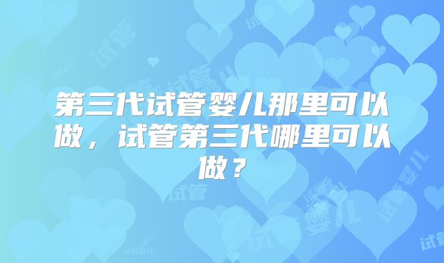 第三代试管婴儿那里可以做，试管第三代哪里可以做？