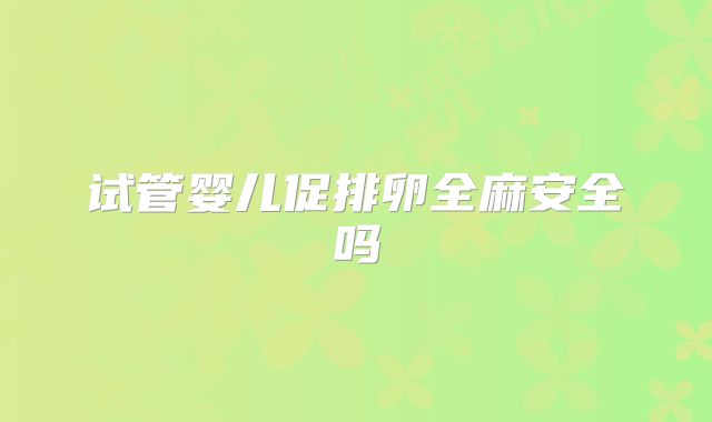 试管婴儿促排卵全麻安全吗