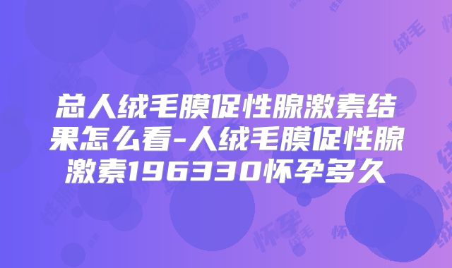 总人绒毛膜促性腺激素结果怎么看-人绒毛膜促性腺激素196330怀孕多久