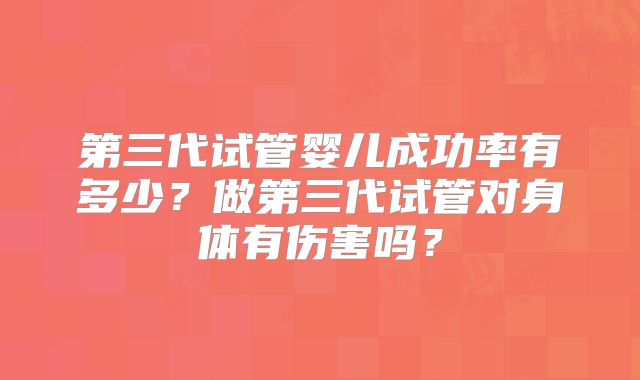 第三代试管婴儿成功率有多少?做第三代试管对身体有伤害吗?
