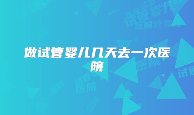 做试管婴儿几天去一次医院