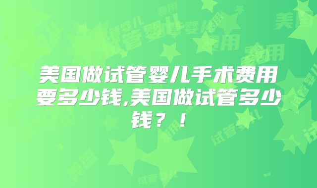 美国做试管婴儿手术费用要多少钱,美国做试管多少钱?!