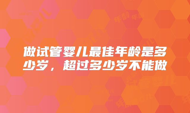 做试管婴儿最佳年龄是多少岁，超过多少岁不能做
