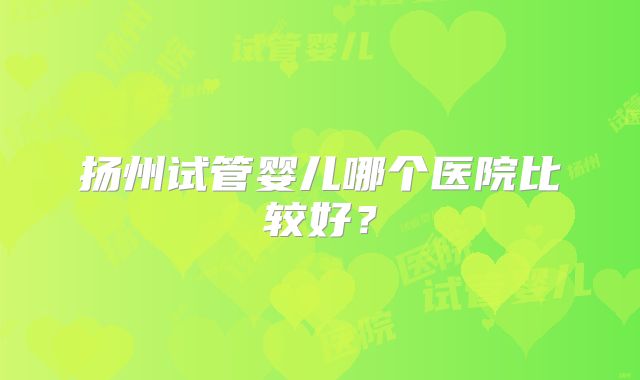 扬州试管婴儿哪个医院比较好？