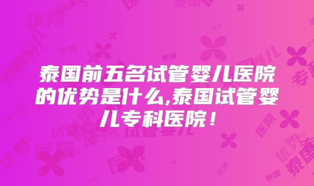 泰国前五名试管婴儿医院的优势是什么,泰国试管婴儿专科医院!