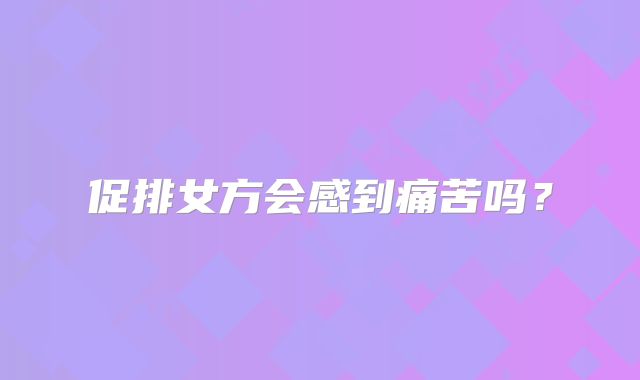 促排女方会感到痛苦吗？