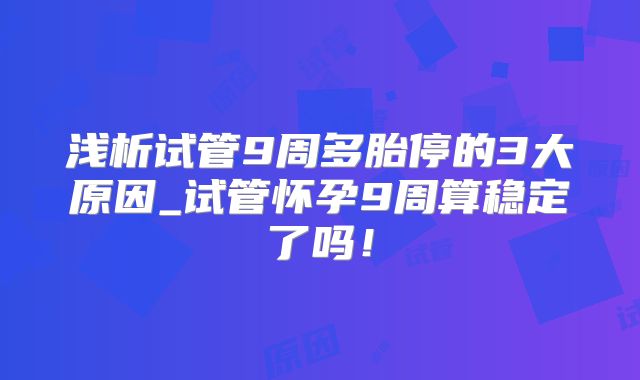 浅析试管9周多胎停的3大原因_试管怀孕9周算稳定了吗！