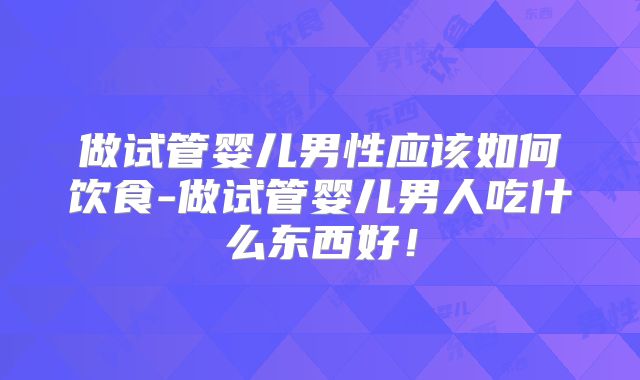 做试管婴儿男性应该如何饮食-做试管婴儿男人吃什么东西好！