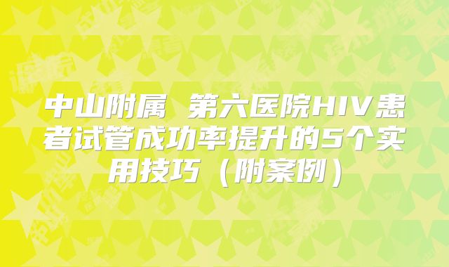 中山附属 第六医院HIV患者试管成功率提升的5个实用技巧（附案例）