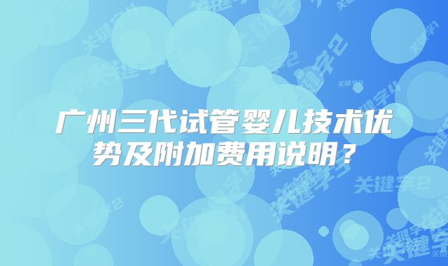 广州三代试管婴儿技术优势及附加费用说明?